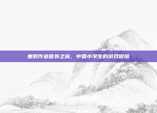寒假作业意外之旅,中国小学生的游戏冒险-第1张图片-速奇网 寒假作业意外之旅,中国小学生的游戏冒险-第1张图片-速奇网