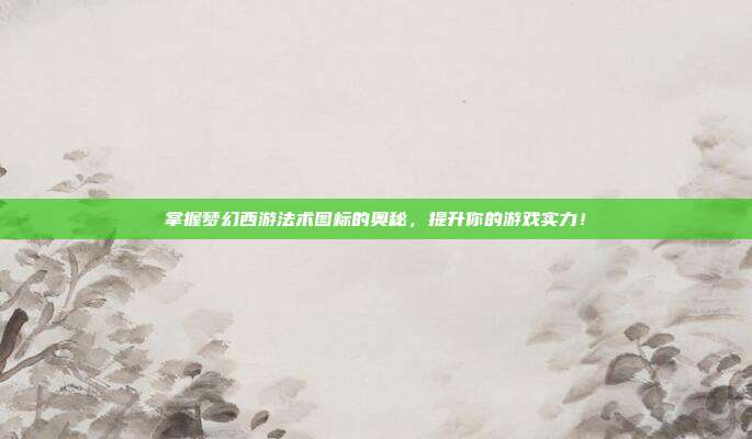 掌握梦幻西游法术图标的奥秘，提升你的游戏实力！-第1张图片-速奇网