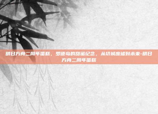 明日方舟二周年蛋糕,罗德岛的甜蜜纪念,从切城废墟到未来-明日方舟二周年蛋糕-第1张图片-速奇网 明日方舟二周年蛋糕,罗德岛的甜蜜纪念,从切城废墟到未来-明日方舟二周年蛋糕-第1张图片-速奇网