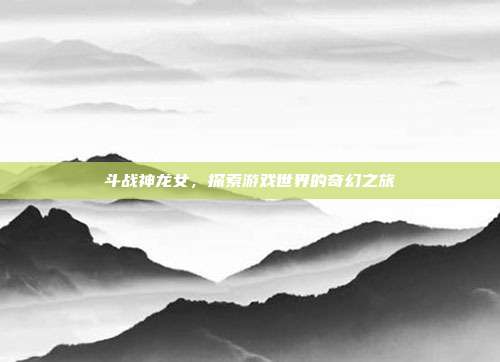 斗战神龙女,探索游戏世界的奇幻之旅-第1张图片-速奇网 斗战神龙女,探索游戏世界的奇幻之旅-第1张图片-速奇网