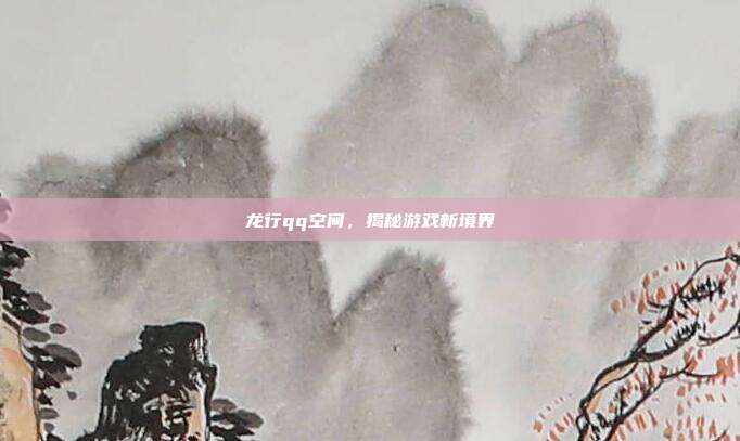 龙行qq空间,揭秘游戏新境界-第1张图片-速奇网 龙行qq空间,揭秘游戏新境界-第1张图片-速奇网