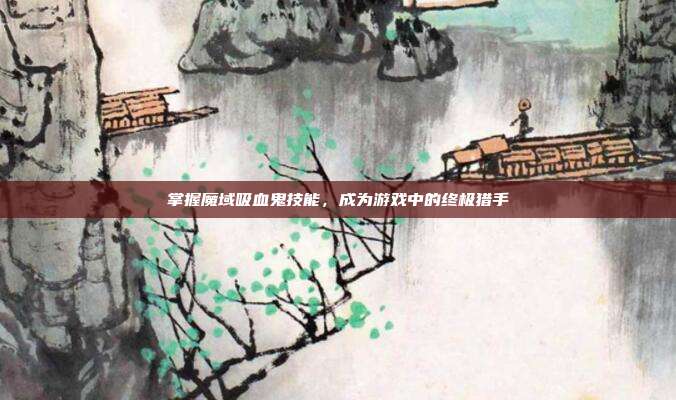 掌握魔域吸血鬼技能,成为游戏中的终极猎手-第1张图片-速奇网 掌握魔域吸血鬼技能,成为游戏中的终极猎手-第1张图片-速奇网