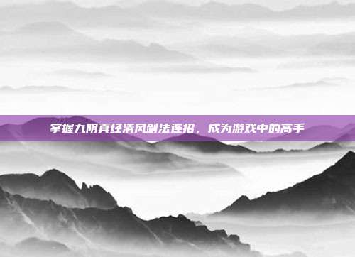 掌握九阴真经清风剑法连招，成为游戏中的高手-第1张图片-速奇网