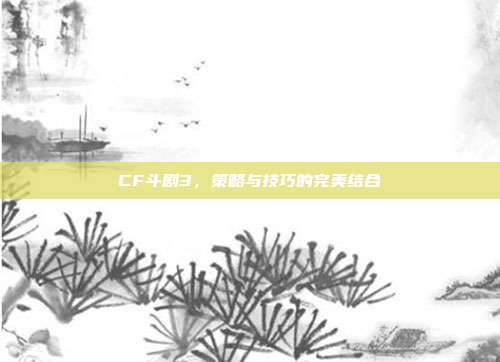 CF斗剧3，策略与技巧的完美结合-第1张图片-速奇网