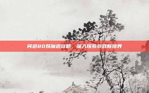 问道80妖魔道攻略，深入探索游戏新境界-第1张图片-速奇网