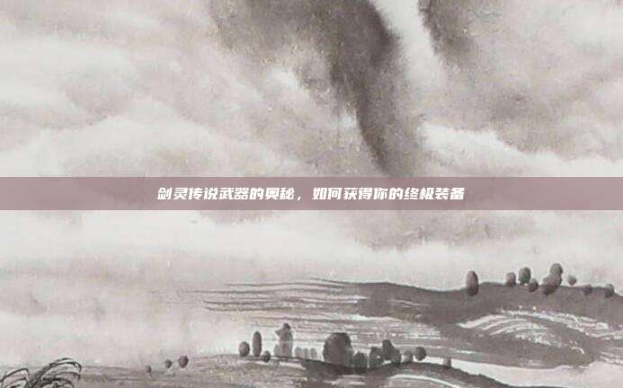 剑灵传说武器的奥秘,如何获得你的终极装备-第1张图片-速奇网 剑灵传说武器的奥秘,如何获得你的终极装备-第1张图片-速奇网