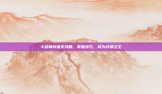 斗战神狩猎全攻略,掌握技巧,成为狩猎之王-第1张图片-速奇网 斗战神狩猎全攻略,掌握技巧,成为狩猎之王-第1张图片-速奇网