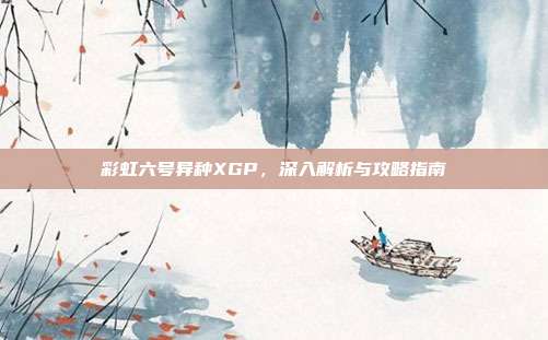 彩虹六号异种XGP,深入解析与攻略指南-第1张图片-速奇网 彩虹六号异种XGP,深入解析与攻略指南-第1张图片-速奇网