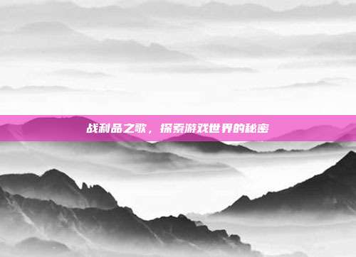 战利品之歌,探索游戏世界的秘密-第1张图片-速奇网 战利品之歌,探索游戏世界的秘密-第1张图片-速奇网