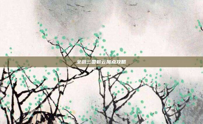 全战三国赵云加点攻略-第1张图片-速奇网 全战三国赵云加点攻略-第1张图片-速奇网