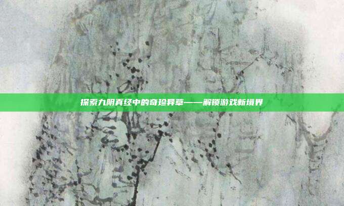 探索九阴真经中的奇珍异草——解锁游戏新境界-第1张图片-速奇网 探索九阴真经中的奇珍异草——解锁游戏新境界-第1张图片-速奇网