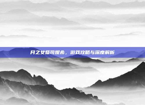 月之女祭司妮希,游戏攻略与深度解析-第1张图片-速奇网 月之女祭司妮希,游戏攻略与深度解析-第1张图片-速奇网