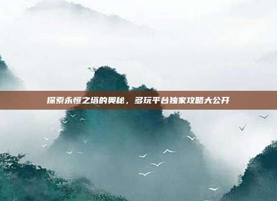 探索永恒之塔的奥秘,多玩平台独家攻略大公开-第1张图片-速奇网 探索永恒之塔的奥秘,多玩平台独家攻略大公开-第1张图片-速奇网