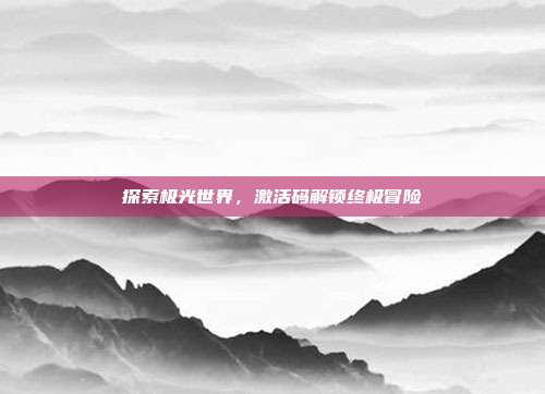 探索极光世界,激活码解锁终极冒险-第1张图片-速奇网 探索极光世界,激活码解锁终极冒险-第1张图片-速奇网