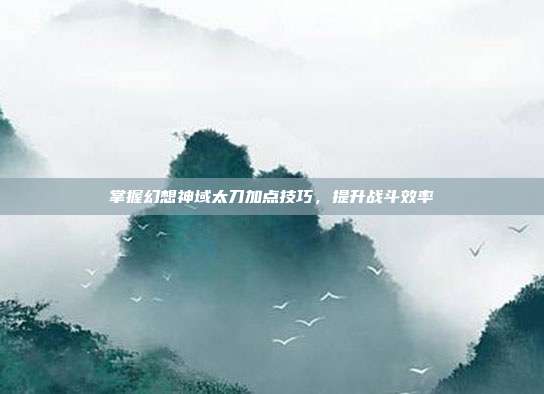 掌握幻想神域太刀加点技巧,提升战斗效率-第1张图片-速奇网 掌握幻想神域太刀加点技巧,提升战斗效率-第1张图片-速奇网