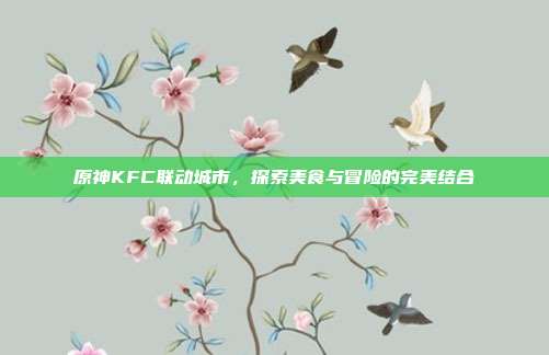 原神KFC联动城市,探索美食与冒险的完美结合-第1张图片-速奇网 原神KFC联动城市,探索美食与冒险的完美结合-第1张图片-速奇网