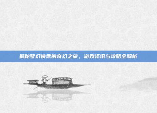 揭秘梦幻侠武的奇幻之旅,游戏资讯与攻略全解析-第1张图片-速奇网 揭秘梦幻侠武的奇幻之旅,游戏资讯与攻略全解析-第1张图片-速奇网