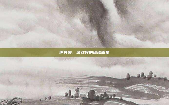 伊丹娜,游戏界的璀璨明星-第1张图片-速奇网 伊丹娜,游戏界的璀璨明星-第1张图片-速奇网