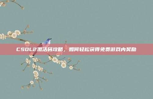 CSOL2激活码攻略,如何轻松获得免费游戏内奖励-第1张图片-速奇网 CSOL2激活码攻略,如何轻松获得免费游戏内奖励-第1张图片-速奇网