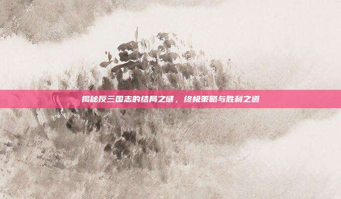 揭秘反三国志的结局之谜,终极策略与胜利之道-第1张图片-速奇网 揭秘反三国志的结局之谜,终极策略与胜利之道-第1张图片-速奇网
