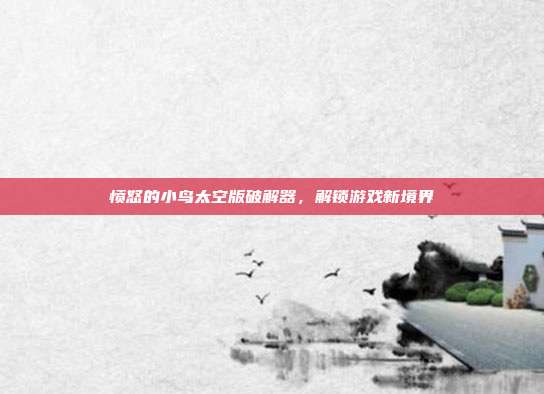 愤怒的小鸟太空版破解器,解锁游戏新境界-第1张图片-速奇网 愤怒的小鸟太空版破解器,解锁游戏新境界-第1张图片-速奇网