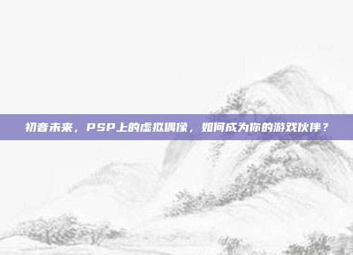 初音未来,PSP上的虚拟偶像,如何成为你的游戏伙伴?-第1张图片-速奇网 初音未来,PSP上的虚拟偶像,如何成为你的游戏伙伴?-第1张图片-速奇网
