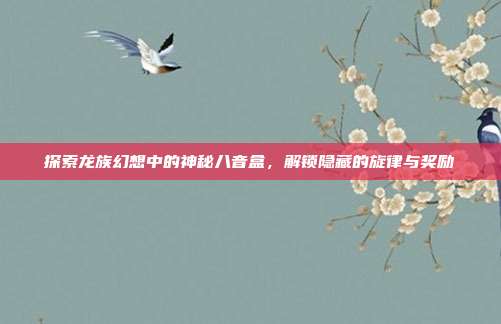 探索龙族幻想中的神秘八音盒,解锁隐藏的旋律与奖励-第1张图片-速奇网 探索龙族幻想中的神秘八音盒,解锁隐藏的旋律与奖励-第1张图片-速奇网