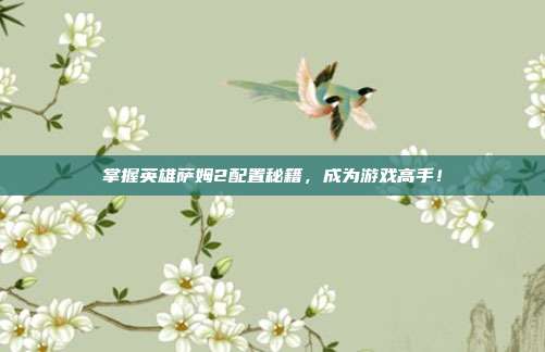 掌握英雄萨姆2配置秘籍,成为游戏高手!-第1张图片-速奇网 掌握英雄萨姆2配置秘籍,成为游戏高手!-第1张图片-速奇网