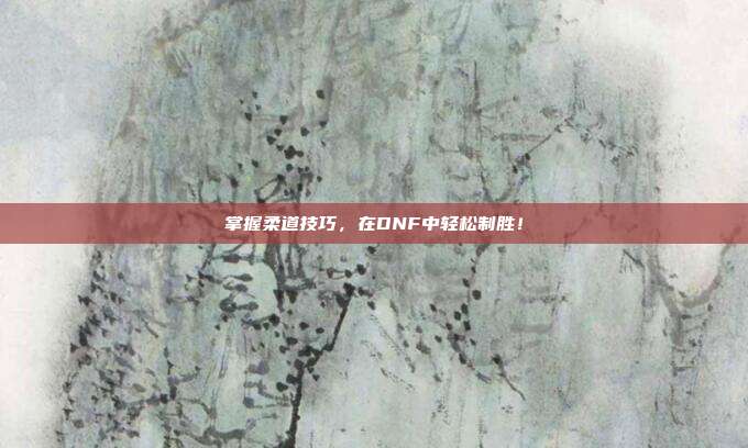 掌握柔道技巧，在DNF中轻松制胜！-第1张图片-速奇网