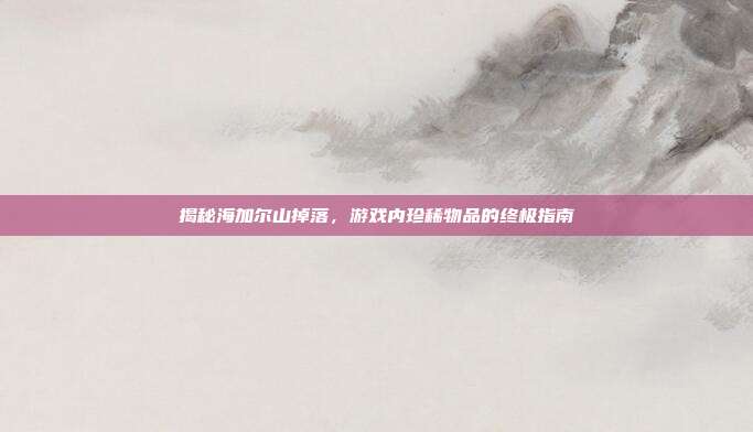 揭秘海加尔山掉落,游戏内珍稀物品的终极指南-第1张图片-速奇网 揭秘海加尔山掉落,游戏内珍稀物品的终极指南-第1张图片-速奇网
