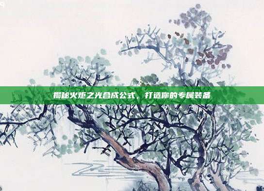 揭秘火炬之光合成公式,打造你的专属装备-第1张图片-速奇网 揭秘火炬之光合成公式,打造你的专属装备-第1张图片-速奇网