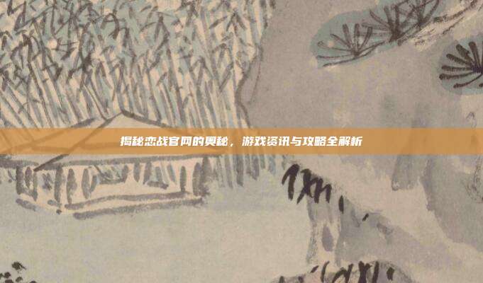 揭秘恋战官网的奥秘,游戏资讯与攻略全解析-第1张图片-速奇网 揭秘恋战官网的奥秘,游戏资讯与攻略全解析-第1张图片-速奇网