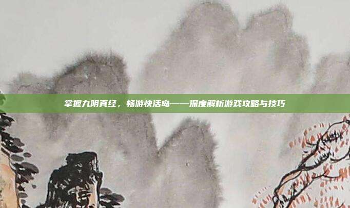 掌握九阴真经,畅游快活岛——深度解析游戏攻略与技巧-第1张图片-速奇网 掌握九阴真经,畅游快活岛——深度解析游戏攻略与技巧-第1张图片-速奇网