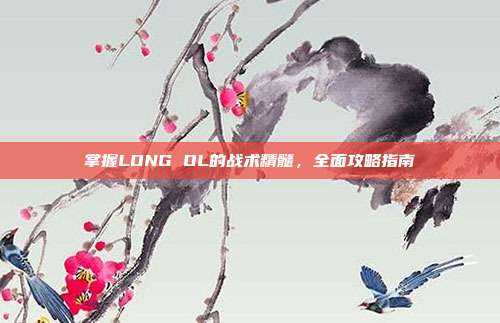 掌握LONG OL的战术精髓,全面攻略指南-第1张图片-速奇网 掌握LONG OL的战术精髓,全面攻略指南-第1张图片-速奇网
