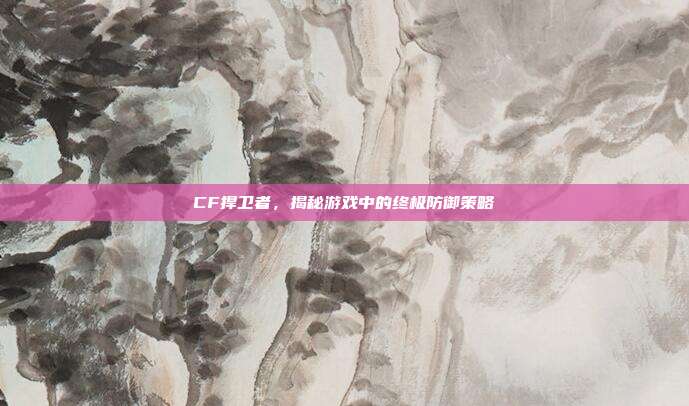 CF捍卫者,揭秘游戏中的终极防御策略-第1张图片-速奇网 CF捍卫者,揭秘游戏中的终极防御策略-第1张图片-速奇网