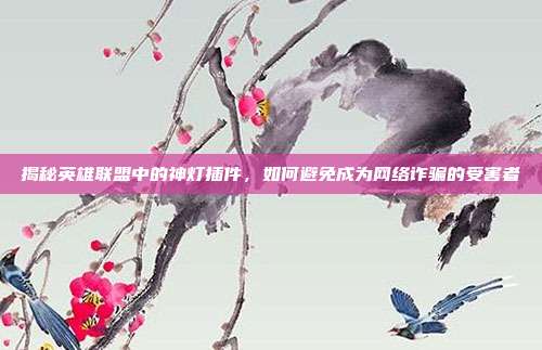 揭秘英雄联盟中的神灯插件，如何避免成为网络诈骗的受害者-第1张图片-速奇网