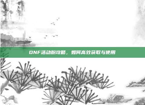 DNF活动粉攻略,如何高效获取与使用-第1张图片-速奇网 DNF活动粉攻略,如何高效获取与使用-第1张图片-速奇网