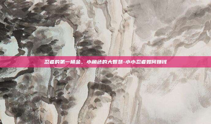 忍者的第一桶金,小角色的大智慧-小小忍者如何赚钱-第1张图片-速奇网 忍者的第一桶金,小角色的大智慧-小小忍者如何赚钱-第1张图片-速奇网
