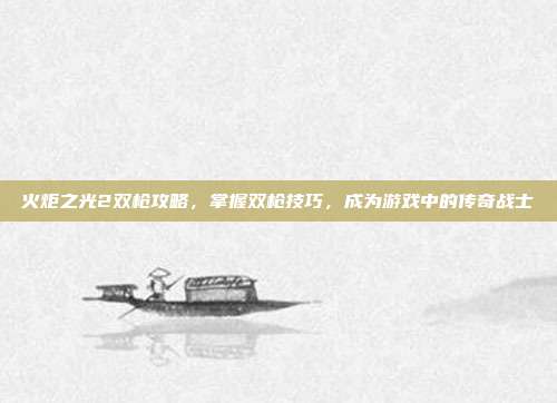 火炬之光2双枪攻略，掌握双枪技巧，成为游戏中的传奇战士-第1张图片-速奇网