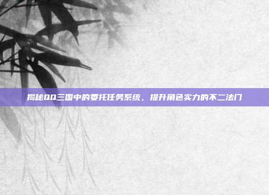 揭秘QQ三国中的委托任务系统,提升角色实力的不二法门-第1张图片-速奇网 揭秘QQ三国中的委托任务系统,提升角色实力的不二法门-第1张图片-速奇网