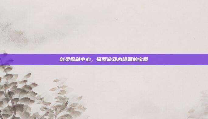 剑灵福利中心,探索游戏内隐藏的宝藏-第1张图片-速奇网 剑灵福利中心,探索游戏内隐藏的宝藏-第1张图片-速奇网