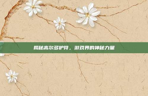 揭秘高尔多护符,游戏界的神秘力量-第1张图片-速奇网 揭秘高尔多护符,游戏界的神秘力量-第1张图片-速奇网