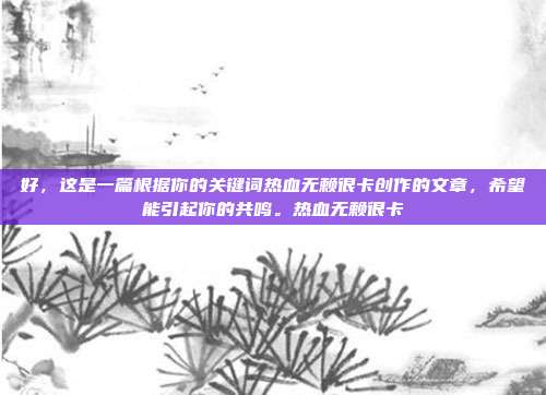 好，这是一篇根据你的关键词热血无赖很卡创作的文章，希望能引起你的共鸣。热血无赖很卡-第1张图片-速奇网