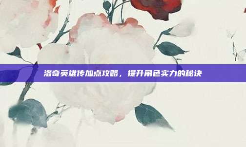 洛奇英雄传加点攻略,提升角色实力的秘诀-第1张图片-速奇网 洛奇英雄传加点攻略,提升角色实力的秘诀-第1张图片-速奇网