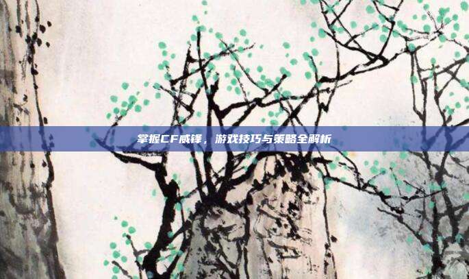 掌握CF威锋,游戏技巧与策略全解析-第1张图片-速奇网 掌握CF威锋,游戏技巧与策略全解析-第1张图片-速奇网