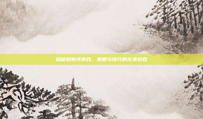 揭秘轻炮兵游戏，策略与技巧的完美结合-第1张图片-速奇网