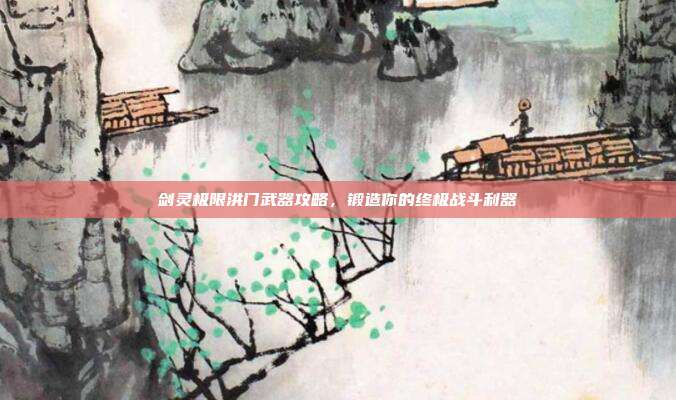 剑灵极限洪门武器攻略，锻造你的终极战斗利器-第1张图片-速奇网