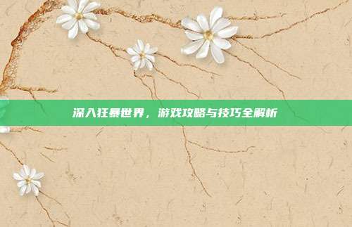 深入狂暴世界,游戏攻略与技巧全解析-第1张图片-速奇网 深入狂暴世界,游戏攻略与技巧全解析-第1张图片-速奇网