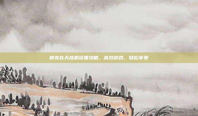 御龙在天挂机设置攻略，高效游戏，轻松享受-第1张图片-速奇网