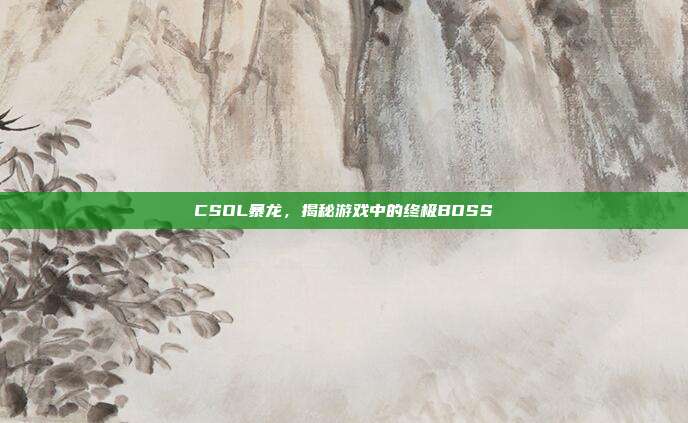 CSOL暴龙,揭秘游戏中的终极BOSS-第1张图片-速奇网 CSOL暴龙,揭秘游戏中的终极BOSS-第1张图片-速奇网